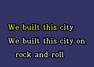 We built this city

We built this city on

rock and roll