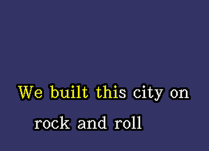 We built this city on

rock and roll