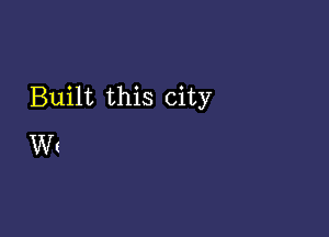 Built this city

Wt