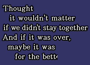 Thought
it woulddt matter
if we didn t stay together

And if it was over,
maybe it was
for the bett!