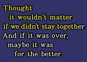 Thought

it wouldnk matter
if we didnbc stay together
And if it was over,

maybe it was
for the better