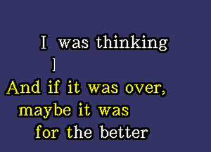 I was thinking
1

And if it was over,
maybe it was
for the better