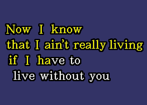 Now I know
that I aidt really living

if I have to
live without you