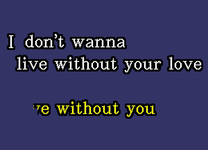 I doni wanna
live without your love

re without you