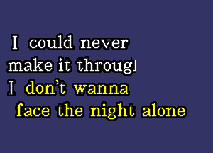 I could never
make it througl

I d0n t wanna
face the night alone