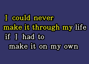 I could never
make it through my life

if I had to
make it on my own