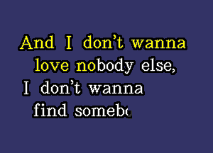 And I donut wanna
love nobody else,

I donl wanna
find somebt