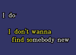 Ido

I donl wanna
find somebody new