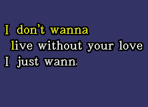 I doni wanna
live without your love

I just warm.