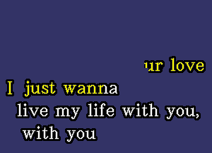 ur love

I just wanna
live my life With you,
with you