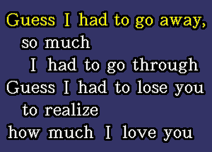 Guess I had to go away,
so much

I had to go through

Guess I had to lose you
to realize
how much I love you