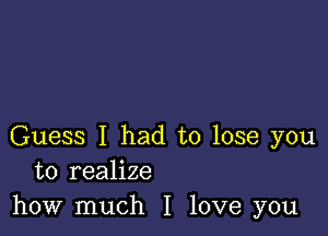 Guess I had to lose you
to realize
how much I love you