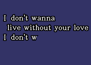 I doni wanna
live without your love

I d0n t w