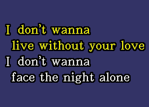 I doni wanna
live without your love

I d0n t wanna
face the night alone