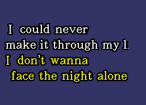 I could never
make it through my 1.

I d0n t wanna
face the night alone