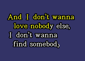 And I donut wanna
love nobody else,

I donl wanna
find somebod)