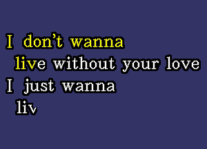 I doni wanna
live without your love

I just wanna
liV