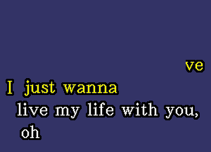 V8

I just wanna
live my life With you,
oh