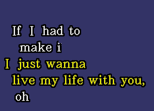 If I had to
make i

I just wanna
live my life With you,
oh