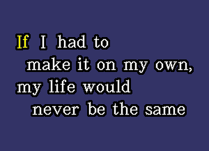 If I had to
make it on my own,

my life would
never be the same