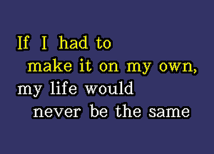 If I had to
make it on my own,

my life would
never be the same