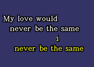 My love would
never be the same

1
never be the same