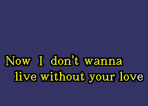 Now I d0n t wanna
live Without your love