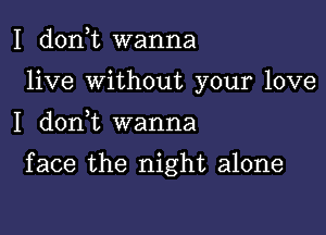 I d0n t wanna
live Without your love

I d0n t wanna

face the night alone