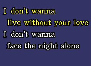 I d0n t wanna
live Without your love

I d0n t wanna

face the night alone