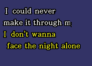 I could never
make it through In

I d0n t wanna

face the night alone