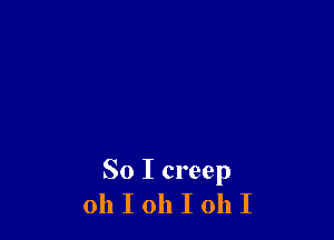 So I creep
oh I oh I 011 I