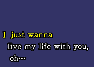 I just wanna

live my life With you,
Oh...