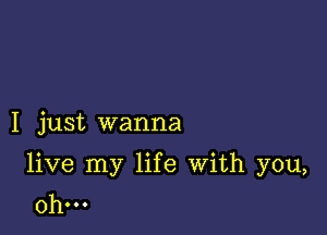 I just wanna

live my life With you,
Oh...