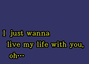 I just wanna

live my life With you,
Oh...