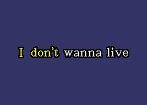 I don,t wanna live