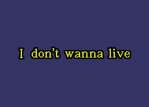 I don,t wanna live