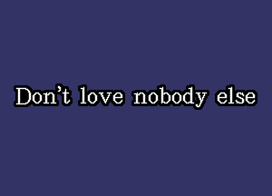 D0n t love nobody else