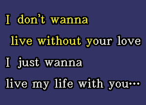 I d0n t wanna
live Without your love

I just wanna

live my life With youm