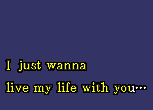 I just wanna

live my life With youm