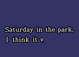 Saturday in the park,
I think it v.