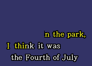 n the park,
I think it was
the Fourth of July