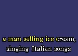 a man selling ice cream,

singing Italian songs