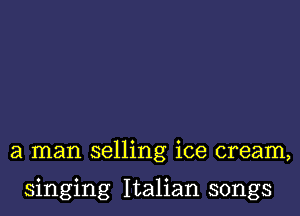 a man selling ice cream,

singing Italian songs