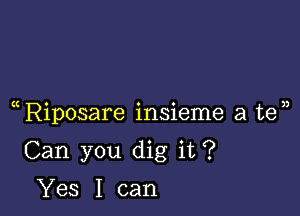 (t o 0 o 3)
Rlposare 1n51eme a te

Can you dig it ?

Yes I can