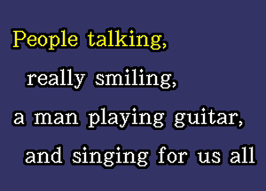 People talking,
really smiling,

a man playing guitar,

and singing for us all