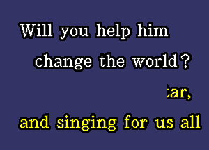 Will you help him
change the World?

L31,

and singing for us all