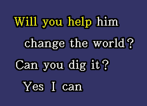 Will you help him

change the World?
Can you dig it?

Yes I can