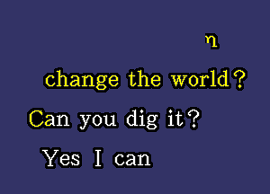 Y1

change the World?

Can you dig it?

Yes I can