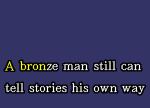 A bronze man still can

tell stories his own way