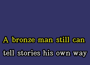 A bronze man still can

tell stories his own way